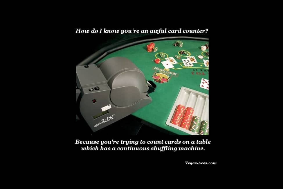 How do I know you're an awful card counter? Because you're trying to count cards on a table which has a continuous shuffling machine.