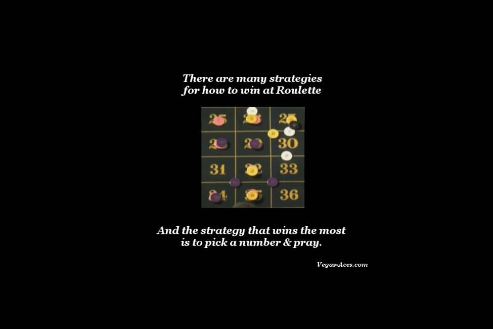 There are many strategies for how to win at roulette and the strategy that wins the most is to pick a number and pray.